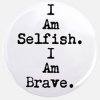 i_am_selfish_i_am_brave_35quot_button.jpg